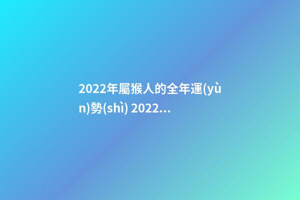 2022年屬猴人的全年運(yùn)勢(shì) 2022年屬猴的運(yùn)程 2022年屬猴人的全年運(yùn)勢(shì)
